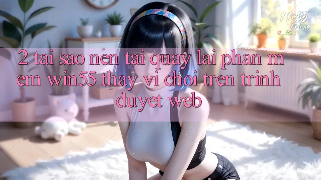2. Tại Sao Nên Tải quay lại Phần mềm Win55 Thay Vì Chơi Trên Trình Duyệt Web? 2. Tại Sao Nên Tải quay lại Phần mềm Win55 Thay Vì Chơi Trên Trình Duyệt Web?