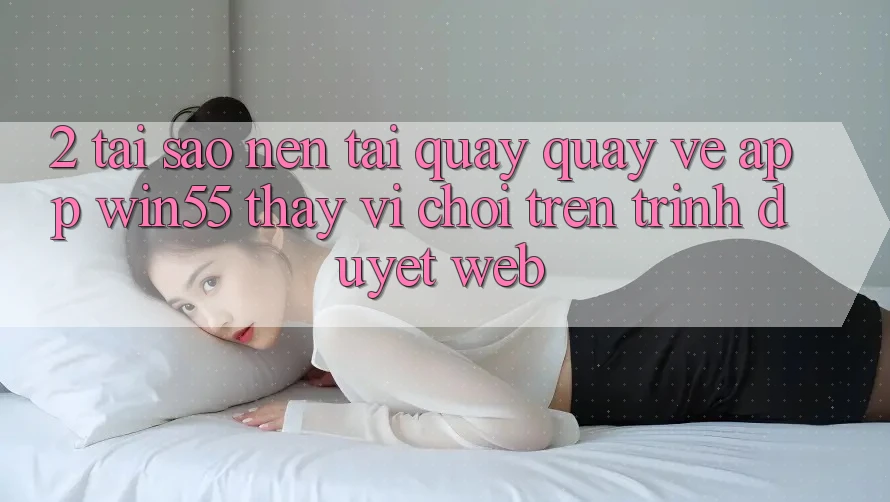 2. Tại Sao Nên Tải quay quay về App Win55 Thay Vì Chơi Trên Trình Duyệt Web? 2. Tại Sao Nên Tải quay quay về App Win55 Thay Vì Chơi Trên Trình Duyệt Web?