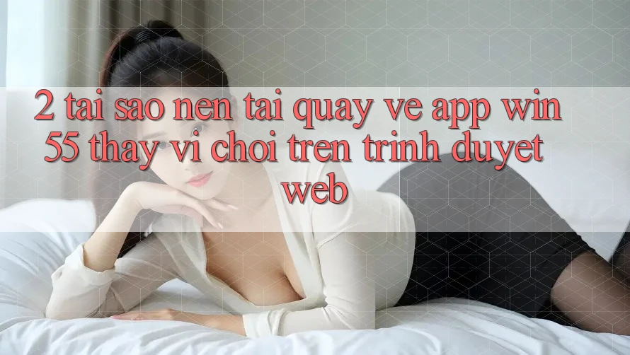 2. Tại Sao Nên Tải quay về App Win55 Thay Vì Chơi Trên Trình Duyệt Web? 2. Tại Sao Nên Tải quay về App Win55 Thay Vì Chơi Trên Trình Duyệt Web?