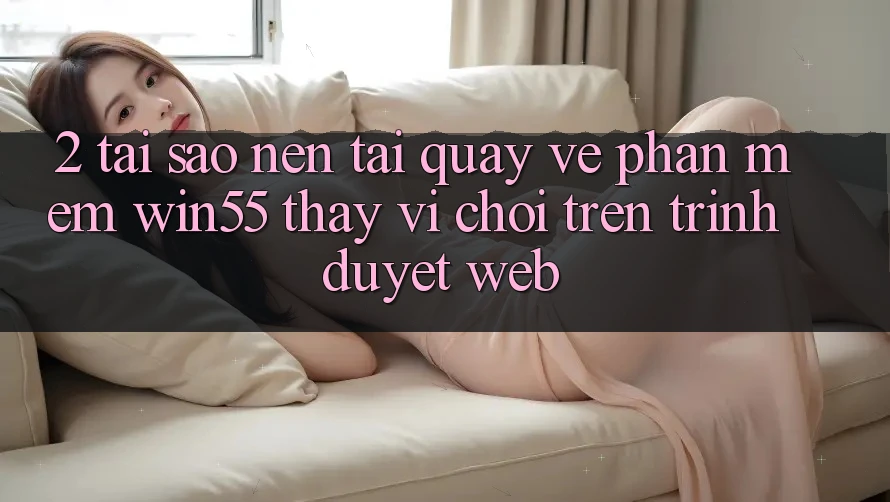 2. Tại Sao Nên Tải quay về Phần mềm Win55 Thay Vì Chơi Trên Trình Duyệt Web? 2. Tại Sao Nên Tải quay về Phần mềm Win55 Thay Vì Chơi Trên Trình Duyệt Web?