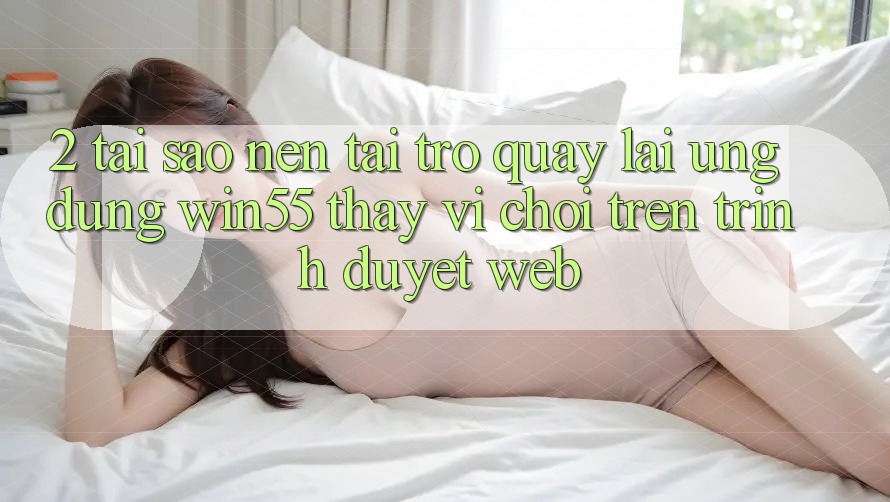 2. Tại Sao Nên Tải trở quay lại Ứng dụng Win55 Thay Vì Chơi Trên Trình Duyệt Web? 2. Tại Sao Nên Tải trở quay lại Ứng dụng Win55 Thay Vì Chơi Trên Trình Duyệt Web?
