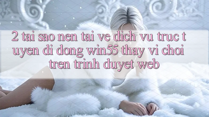 2. Tại Sao Nên Tải về Dịch vụ trực tuyến di động Win55 Thay Vì Chơi Trên Trình Duyệt Web? 2. Tại Sao Nên Tải về Dịch vụ trực tuyến di động Win55 Thay Vì Chơi Trên Trình Duyệt Web?