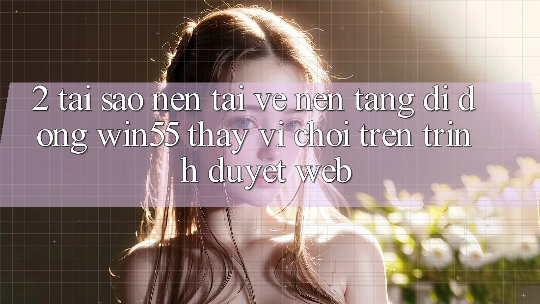 2. Tại Sao Nên Tải về Nền tảng di động Win55 Thay Vì Chơi Trên Trình Duyệt Web? 2. Tại Sao Nên Tải về Nền tảng di động Win55 Thay Vì Chơi Trên Trình Duyệt Web?