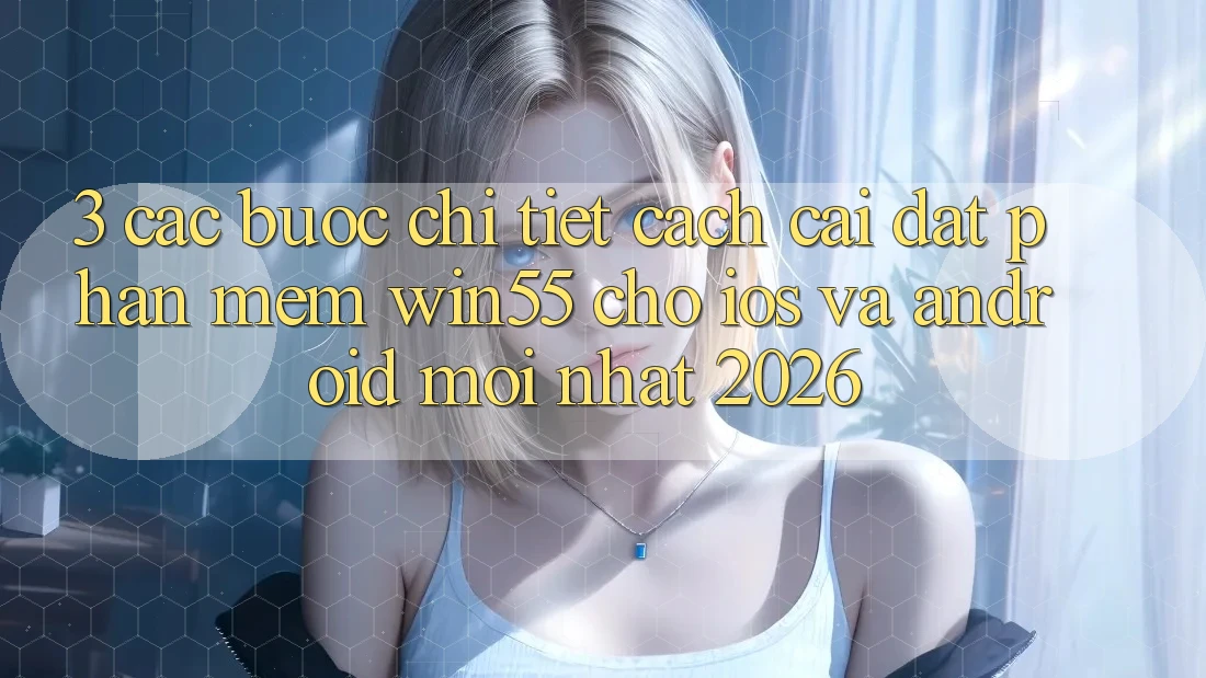 3. Các bước Chi Tiết Cách Cài đặt Phần mềm Win55 Cho iOS Và Android Mới Nhất 2026 3. Các bước Chi Tiết Cách Cài đặt Phần mềm Win55 Cho iOS Và Android Mới Nhất 2026