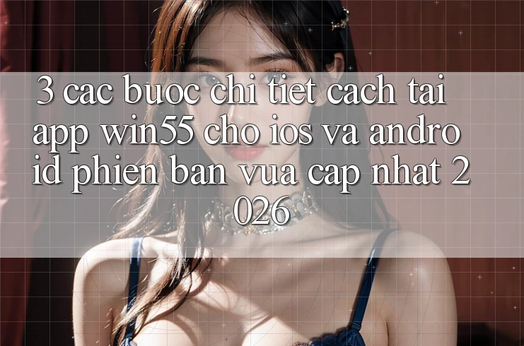 3. Các bước Chi Tiết Cách Tải App Win55 Cho iOS Và Android Phiên bản vừa cập nhật 2026 3. Các bước Chi Tiết Cách Tải App Win55 Cho iOS Và Android Phiên bản vừa cập nhật 2026