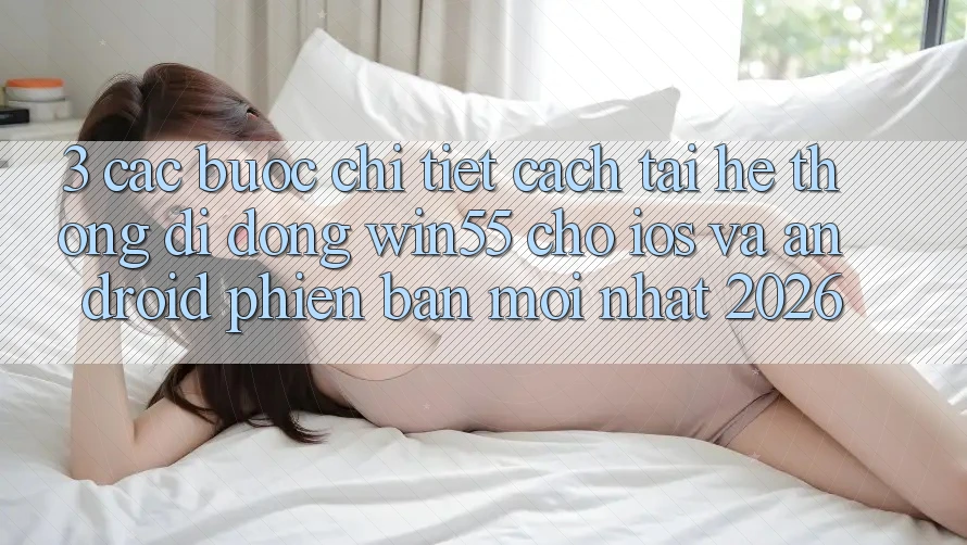 3. Các bước Chi Tiết Cách Tải Hệ thống di động Win55 Cho iOS Và Android Phiên bản mới Nhất 2026 3. Các bước Chi Tiết Cách Tải Hệ thống di động Win55 Cho iOS Và Android Phiên bản mới Nhất 2026