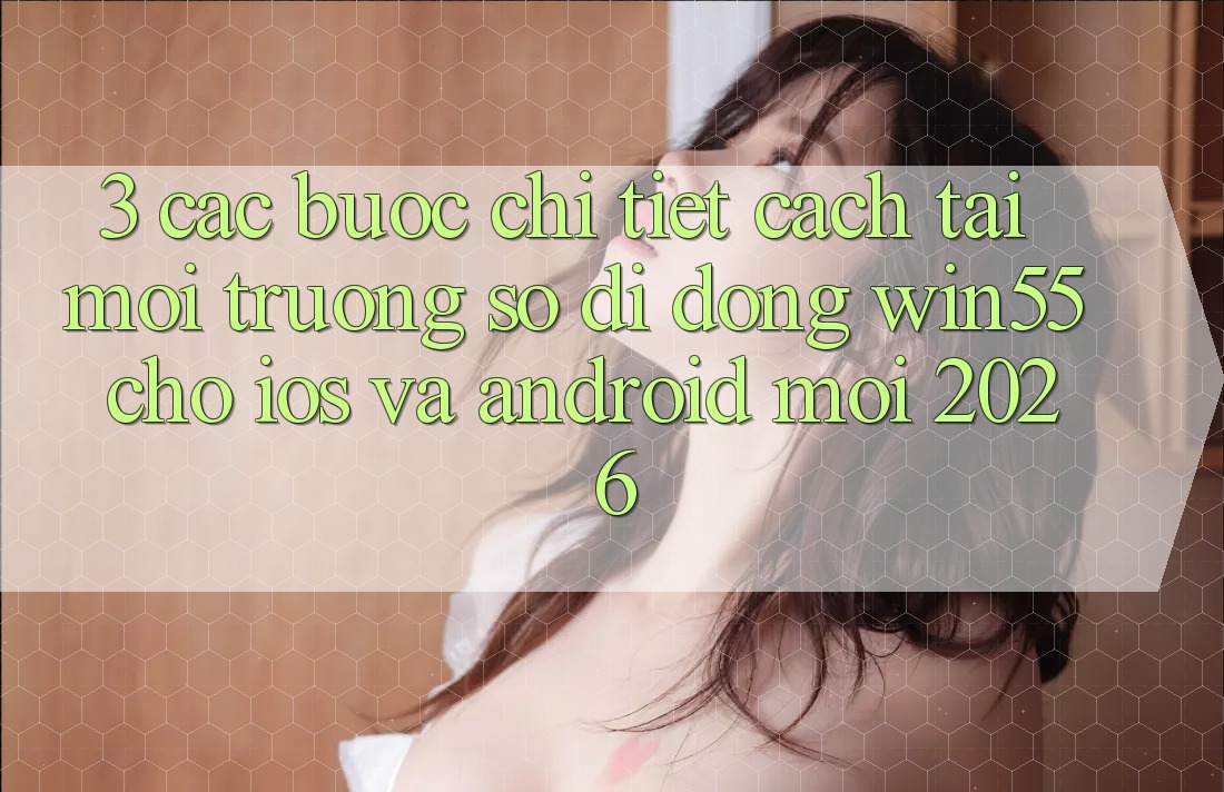 3. Các bước Chi Tiết Cách Tải Môi trường số di động Win55 Cho iOS Và Android Mới 2026 3. Các bước Chi Tiết Cách Tải Môi trường số di động Win55 Cho iOS Và Android Mới 2026