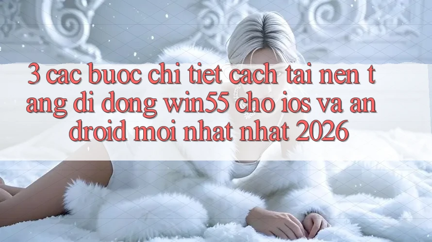 3. Các bước Chi Tiết Cách Tải Nền tảng di động Win55 Cho iOS Và Android Mới nhất Nhất 2026 3. Các bước Chi Tiết Cách Tải Nền tảng di động Win55 Cho iOS Và Android Mới nhất Nhất 2026