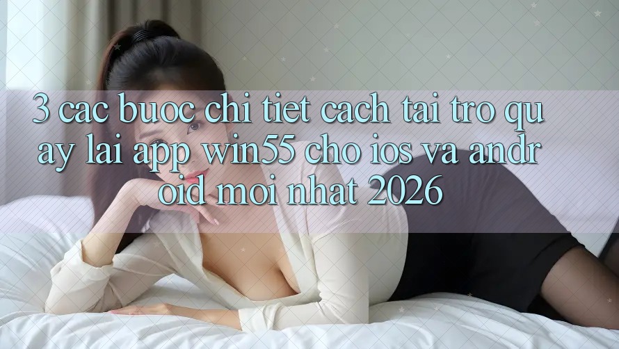 3. Các bước Chi Tiết Cách Tải trở quay lại App Win55 Cho iOS Và Android Mới Nhất 2026