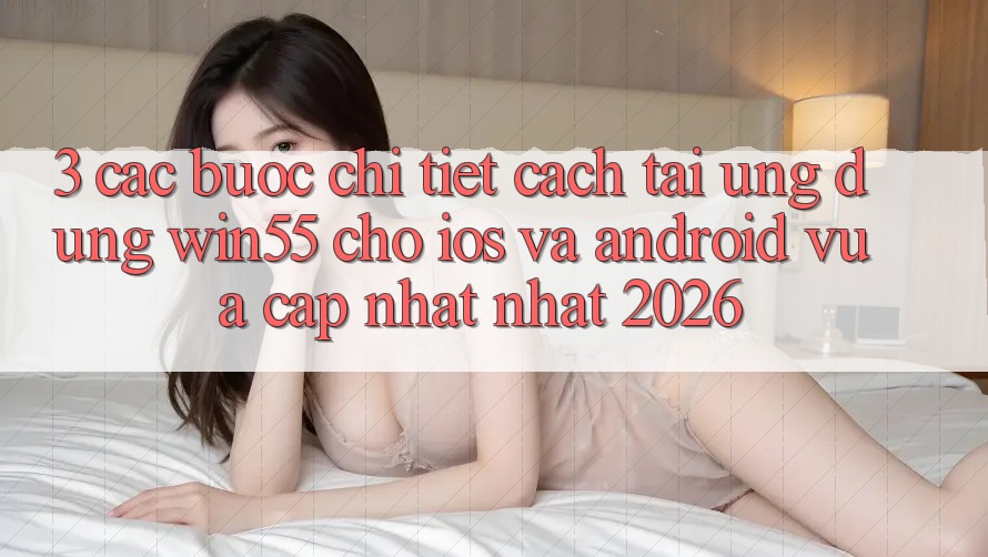 3. Các bước Chi Tiết Cách Tải Ứng dụng Win55 Cho iOS Và Android Vừa cập nhật Nhất 2026 3. Các bước Chi Tiết Cách Tải Ứng dụng Win55 Cho iOS Và Android Vừa cập nhật Nhất 2026