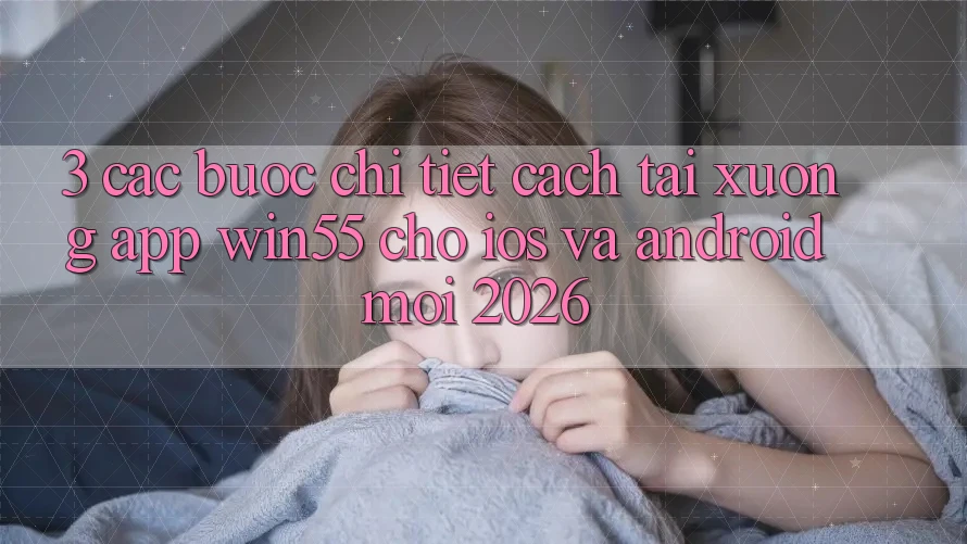 3. Các bước Chi Tiết Cách Tải xuống App Win55 Cho iOS Và Android Mới 2026 3. Các bước Chi Tiết Cách Tải xuống App Win55 Cho iOS Và Android Mới 2026