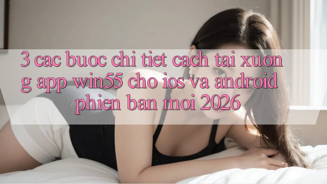 3. Các bước Chi Tiết Cách Tải xuống App Win55 Cho iOS Và Android Phiên bản mới 2026 3. Các bước Chi Tiết Cách Tải xuống App Win55 Cho iOS Và Android Phiên bản mới 2026
