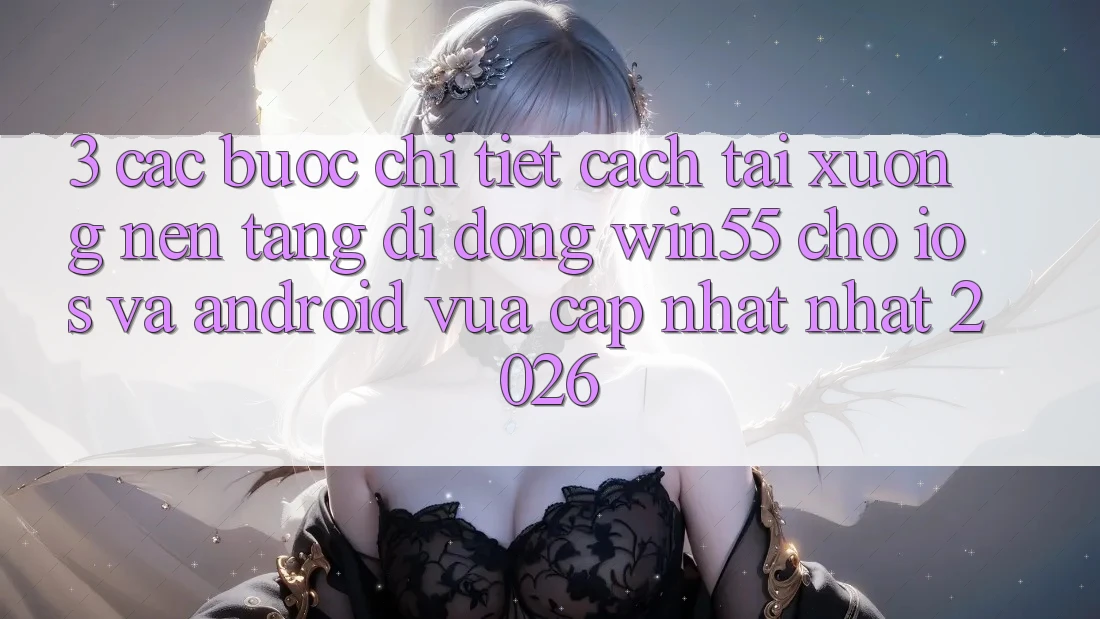 3. Các bước Chi Tiết Cách Tải xuống Nền tảng di động Win55 Cho iOS Và Android Vừa cập nhật Nhất 2026 3. Các bước Chi Tiết Cách Tải xuống Nền tảng di động Win55 Cho iOS Và Android Vừa cập nhật Nhất 2026