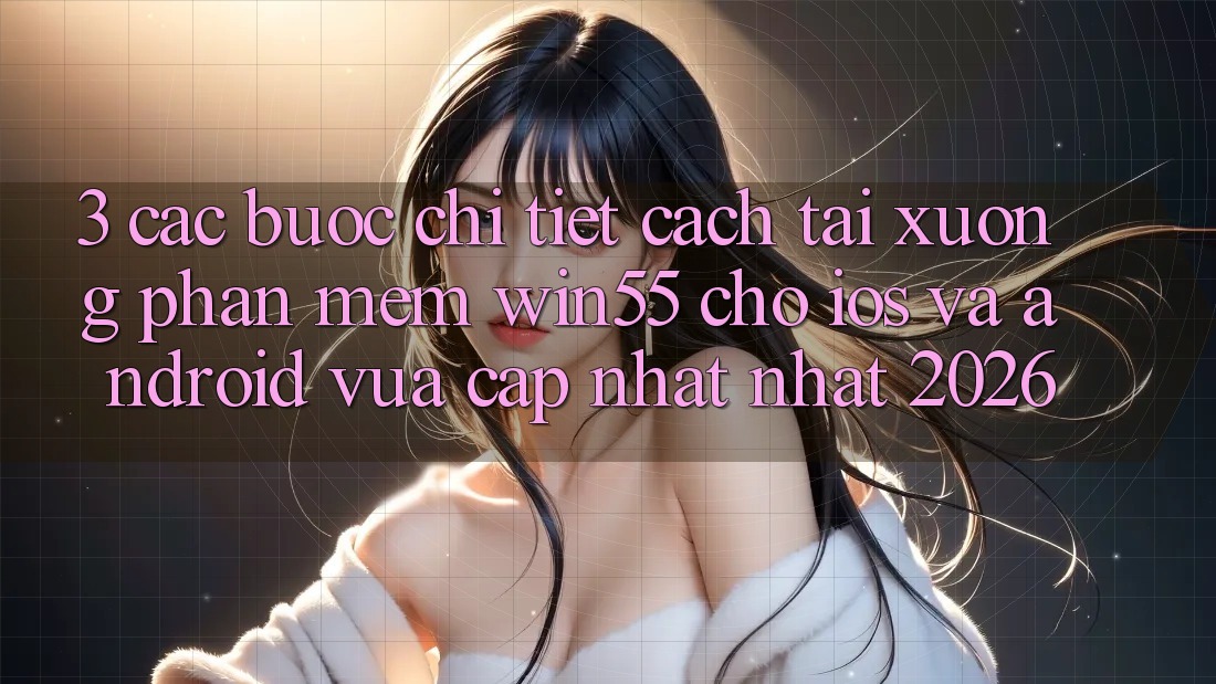 3. Các bước Chi Tiết Cách Tải xuống Phần mềm Win55 Cho iOS Và Android Vừa cập nhật Nhất 2026 3. Các bước Chi Tiết Cách Tải xuống Phần mềm Win55 Cho iOS Và Android Vừa cập nhật Nhất 2026