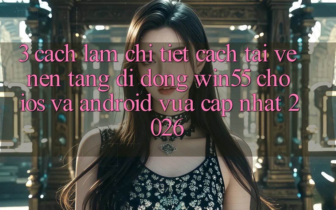 3. Cách làm Chi Tiết Cách Tải về Nền tảng di động Win55 Cho iOS Và Android Vừa cập nhật 2026 3. Cách làm Chi Tiết Cách Tải về Nền tảng di động Win55 Cho iOS Và Android Vừa cập nhật 2026