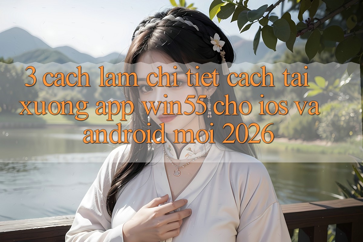 3. Cách làm Chi Tiết Cách Tải xuống App Win55 Cho iOS Và Android Mới 2026 3. Cách làm Chi Tiết Cách Tải xuống App Win55 Cho iOS Và Android Mới 2026