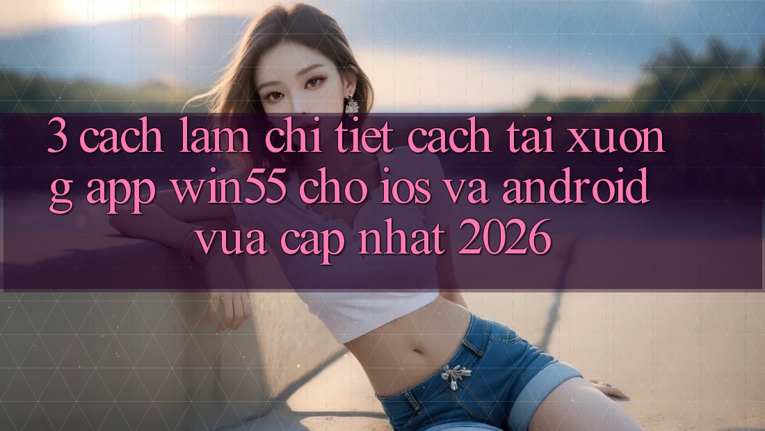 3. Cách làm Chi Tiết Cách Tải xuống App Win55 Cho iOS Và Android Vừa cập nhật 2026 3. Cách làm Chi Tiết Cách Tải xuống App Win55 Cho iOS Và Android Vừa cập nhật 2026