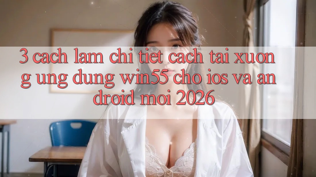 3. Cách làm Chi Tiết Cách Tải xuống Ứng dụng Win55 Cho iOS Và Android Mới 2026 3. Cách làm Chi Tiết Cách Tải xuống Ứng dụng Win55 Cho iOS Và Android Mới 2026