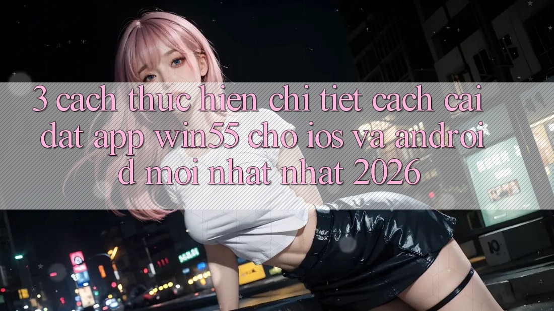 3. Cách thực hiện Chi Tiết Cách Cài đặt App Win55 Cho iOS Và Android Mới nhất Nhất 2026 3. Cách thực hiện Chi Tiết Cách Cài đặt App Win55 Cho iOS Và Android Mới nhất Nhất 2026