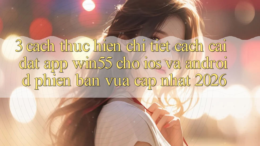 3. Cách thực hiện Chi Tiết Cách Cài đặt App Win55 Cho iOS Và Android Phiên bản vừa cập nhật 2026 3. Cách thực hiện Chi Tiết Cách Cài đặt App Win55 Cho iOS Và Android Phiên bản vừa cập nhật 2026
