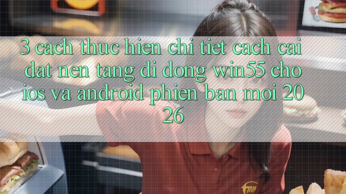 3. Cách thực hiện Chi Tiết Cách Cài đặt Nền tảng di động Win55 Cho iOS Và Android Phiên bản mới 2026