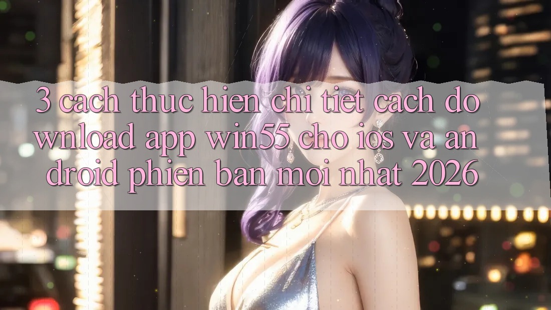 3. Cách thực hiện Chi Tiết Cách Download App Win55 Cho iOS Và Android Phiên bản mới nhất 2026 3. Cách thực hiện Chi Tiết Cách Download App Win55 Cho iOS Và Android Phiên bản mới nhất 2026