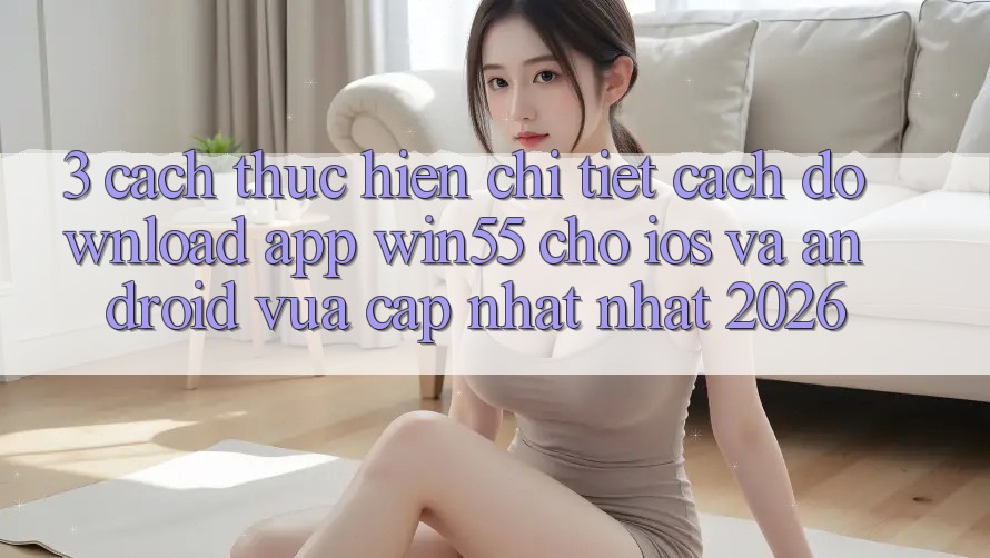 3. Cách thực hiện Chi Tiết Cách Download App Win55 Cho iOS Và Android Vừa cập nhật Nhất 2026 3. Cách thực hiện Chi Tiết Cách Download App Win55 Cho iOS Và Android Vừa cập nhật Nhất 2026