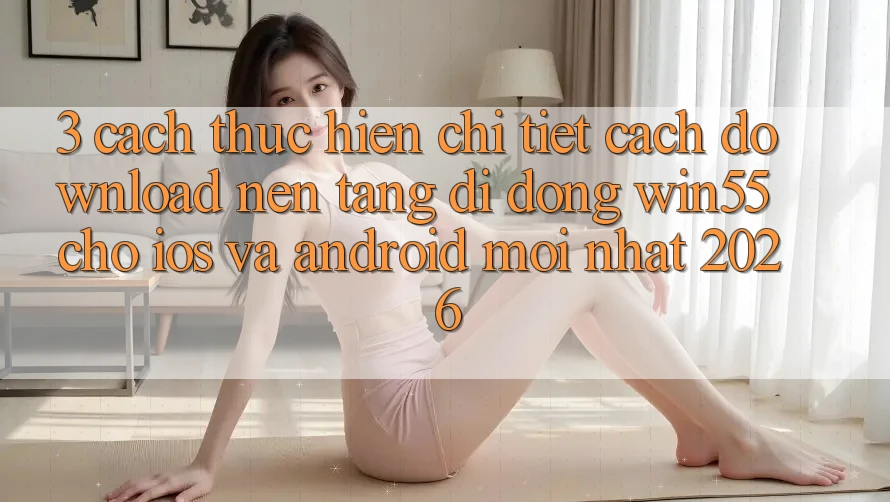 3. Cách thực hiện Chi Tiết Cách Download Nền tảng di động Win55 Cho iOS Và Android Mới Nhất 2026 3. Cách thực hiện Chi Tiết Cách Download Nền tảng di động Win55 Cho iOS Và Android Mới Nhất 2026