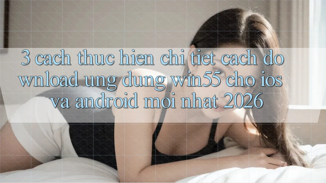 3. Cách thực hiện Chi Tiết Cách Download Ứng dụng Win55 Cho iOS Và Android Mới Nhất 2026 3. Cách thực hiện Chi Tiết Cách Download Ứng dụng Win55 Cho iOS Và Android Mới Nhất 2026