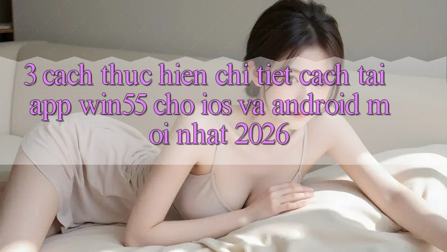 3. Cách thực hiện Chi Tiết Cách Tải App Win55 Cho iOS Và Android Mới nhất 2026 3. Cách thực hiện Chi Tiết Cách Tải App Win55 Cho iOS Và Android Mới nhất 2026