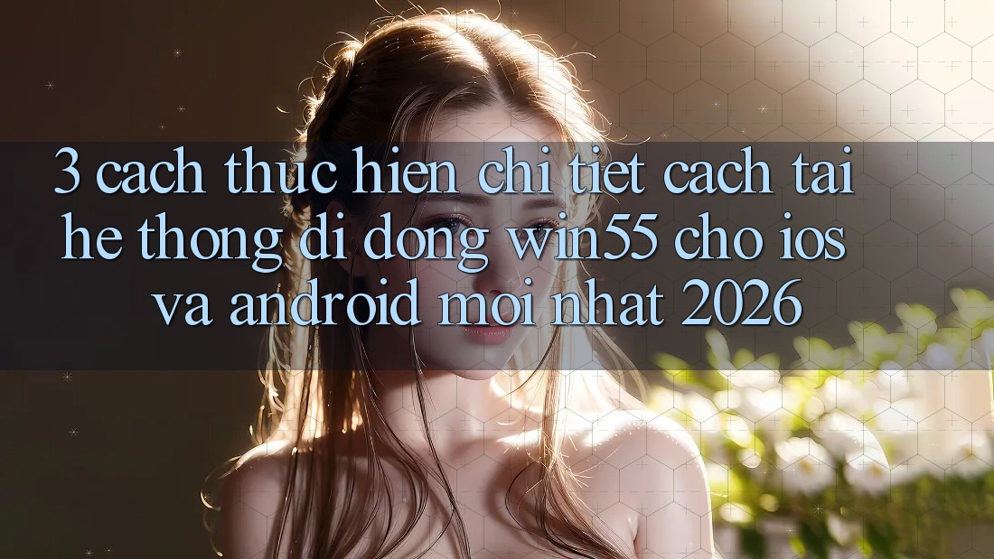 3. Cách thực hiện Chi Tiết Cách Tải Hệ thống di động Win55 Cho iOS Và Android Mới Nhất 2026 3. Cách thực hiện Chi Tiết Cách Tải Hệ thống di động Win55 Cho iOS Và Android Mới Nhất 2026