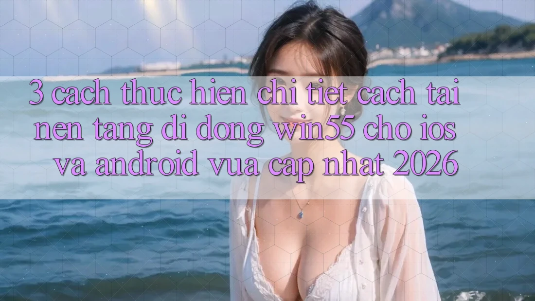 3. Cách thực hiện Chi Tiết Cách Tải Nền tảng di động Win55 Cho iOS Và Android Vừa cập nhật 2026 3. Cách thực hiện Chi Tiết Cách Tải Nền tảng di động Win55 Cho iOS Và Android Vừa cập nhật 2026