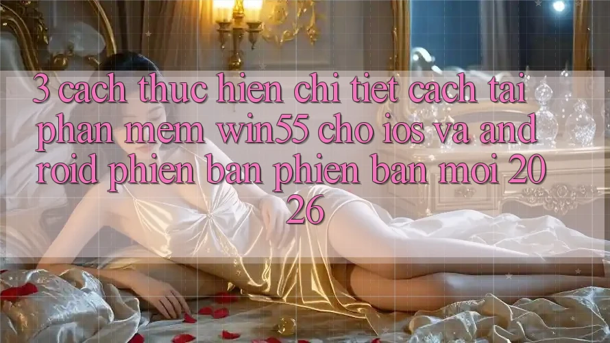 3. Cách thực hiện Chi Tiết Cách Tải Phần mềm Win55 Cho iOS Và Android Phiên bản phiên bản mới 2026