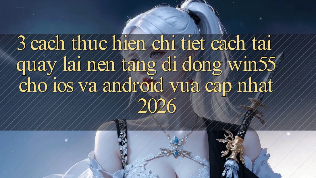 3. Cách thực hiện Chi Tiết Cách Tải quay lại Nền tảng di động Win55 Cho iOS Và Android Vừa cập nhật 2026 3. Cách thực hiện Chi Tiết Cách Tải quay lại Nền tảng di động Win55 Cho iOS Và Android Vừa cập nhật 2026