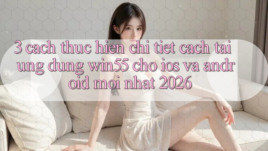 3. Cách thực hiện Chi Tiết Cách Tải Ứng dụng Win55 Cho iOS Và Android Mới Nhất 2026 3. Cách thực hiện Chi Tiết Cách Tải Ứng dụng Win55 Cho iOS Và Android Mới Nhất 2026