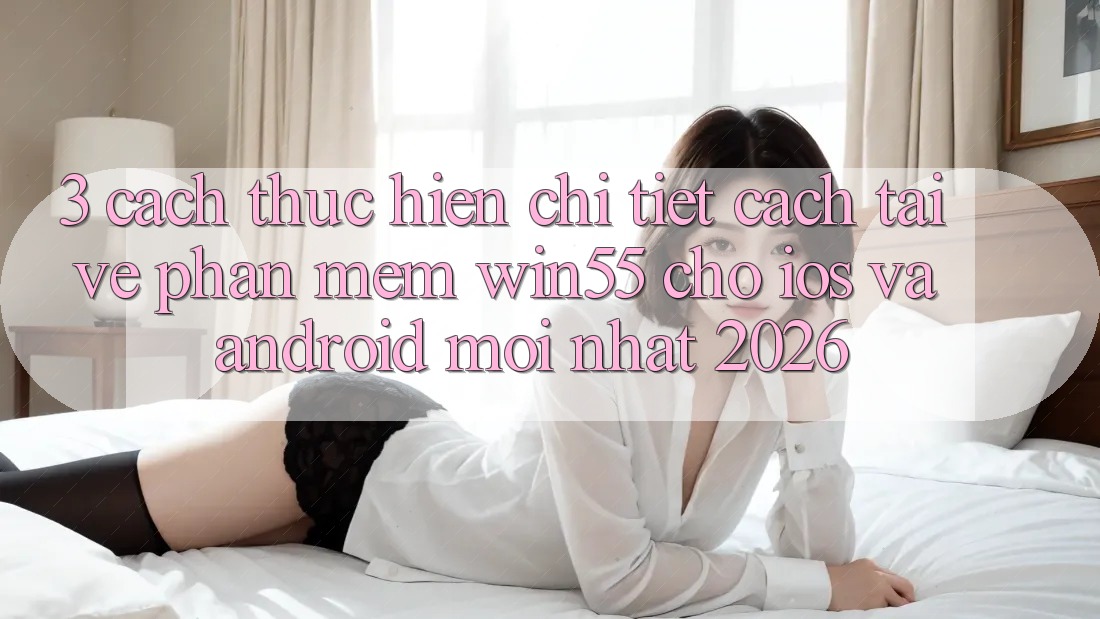 3. Cách thực hiện Chi Tiết Cách Tải về Phần mềm Win55 Cho iOS Và Android Mới Nhất 2026 3. Cách thực hiện Chi Tiết Cách Tải về Phần mềm Win55 Cho iOS Và Android Mới Nhất 2026