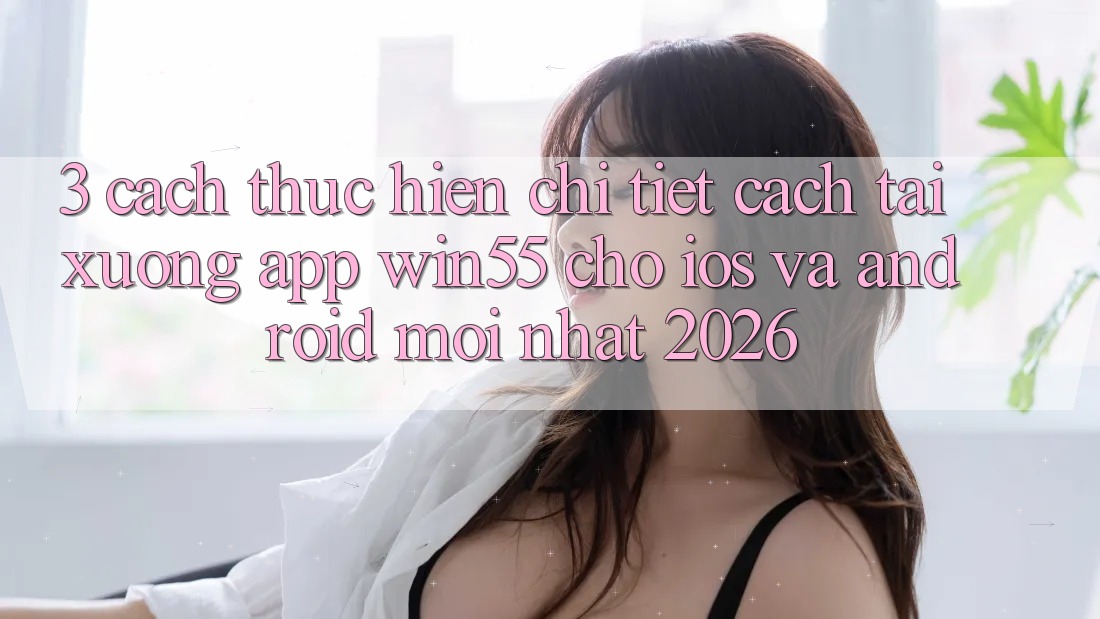 3. Cách thực hiện Chi Tiết Cách Tải xuống App Win55 Cho iOS Và Android Mới Nhất 2026 3. Cách thực hiện Chi Tiết Cách Tải xuống App Win55 Cho iOS Và Android Mới Nhất 2026