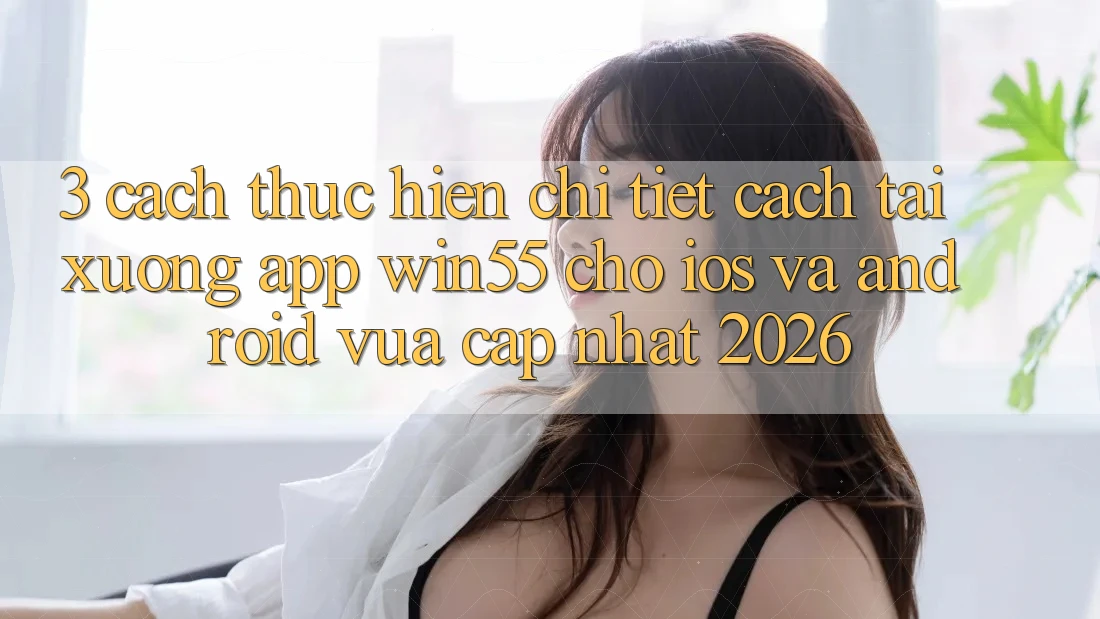 3. Cách thực hiện Chi Tiết Cách Tải xuống App Win55 Cho iOS Và Android Vừa cập nhật 2026 3. Cách thực hiện Chi Tiết Cách Tải xuống App Win55 Cho iOS Và Android Vừa cập nhật 2026