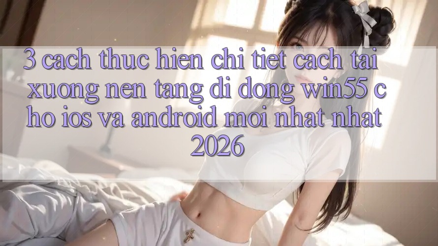 3. Cách thực hiện Chi Tiết Cách Tải xuống Nền tảng di động Win55 Cho iOS Và Android Mới nhất Nhất 2026 3. Cách thực hiện Chi Tiết Cách Tải xuống Nền tảng di động Win55 Cho iOS Và Android Mới nhất Nhất 2026
