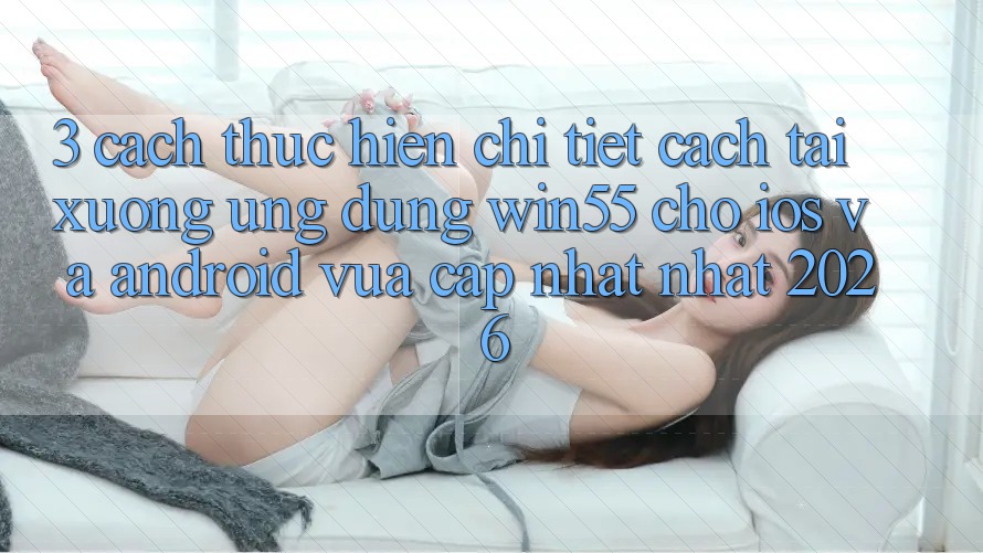 3. Cách thực hiện Chi Tiết Cách Tải xuống Ứng dụng Win55 Cho iOS Và Android Vừa cập nhật Nhất 2026
