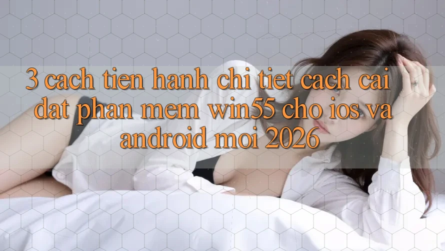 3. Cách tiến hành Chi Tiết Cách Cài đặt Phần mềm Win55 Cho iOS Và Android Mới 2026 3. Cách tiến hành Chi Tiết Cách Cài đặt Phần mềm Win55 Cho iOS Và Android Mới 2026
