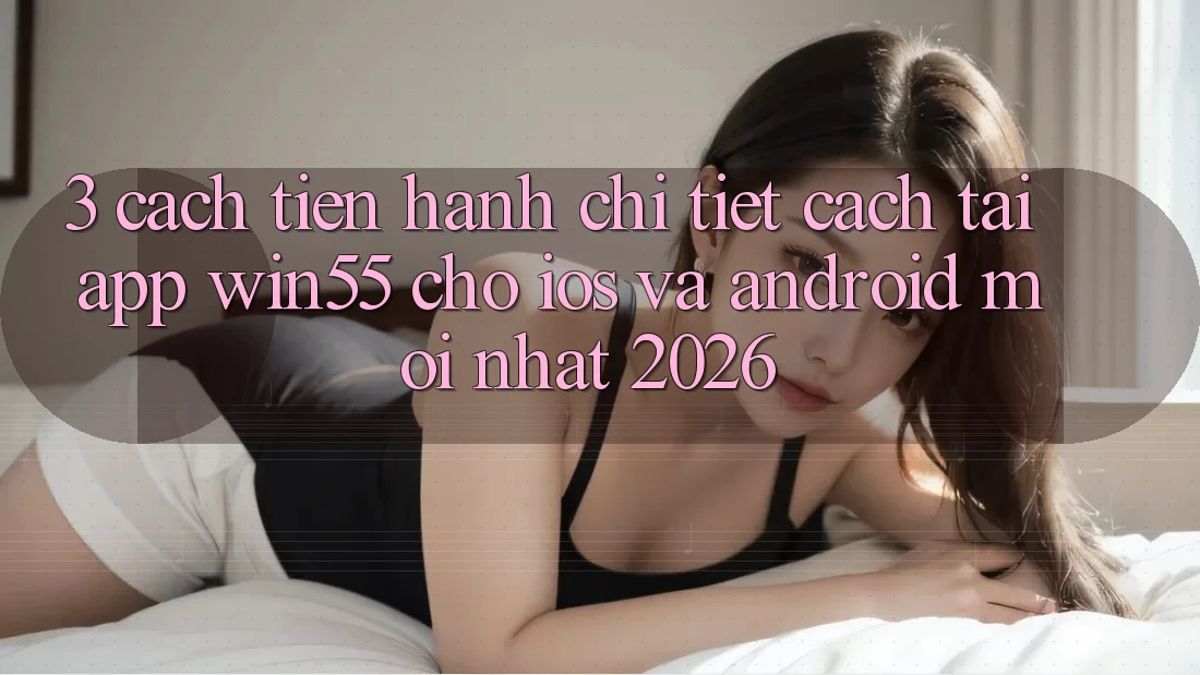3. Cách tiến hành Chi Tiết Cách Tải App Win55 Cho iOS Và Android Mới Nhất 2026 3. Cách tiến hành Chi Tiết Cách Tải App Win55 Cho iOS Và Android Mới Nhất 2026
