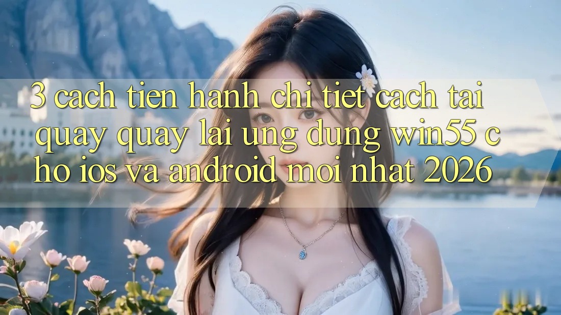 3. Cách tiến hành Chi Tiết Cách Tải quay quay lại Ứng dụng Win55 Cho iOS Và Android Mới Nhất 2026
