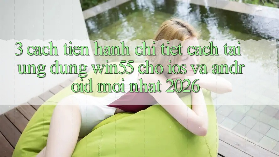 3. Cách tiến hành Chi Tiết Cách Tải Ứng dụng Win55 Cho iOS Và Android Mới Nhất 2026 3. Cách tiến hành Chi Tiết Cách Tải Ứng dụng Win55 Cho iOS Và Android Mới Nhất 2026
