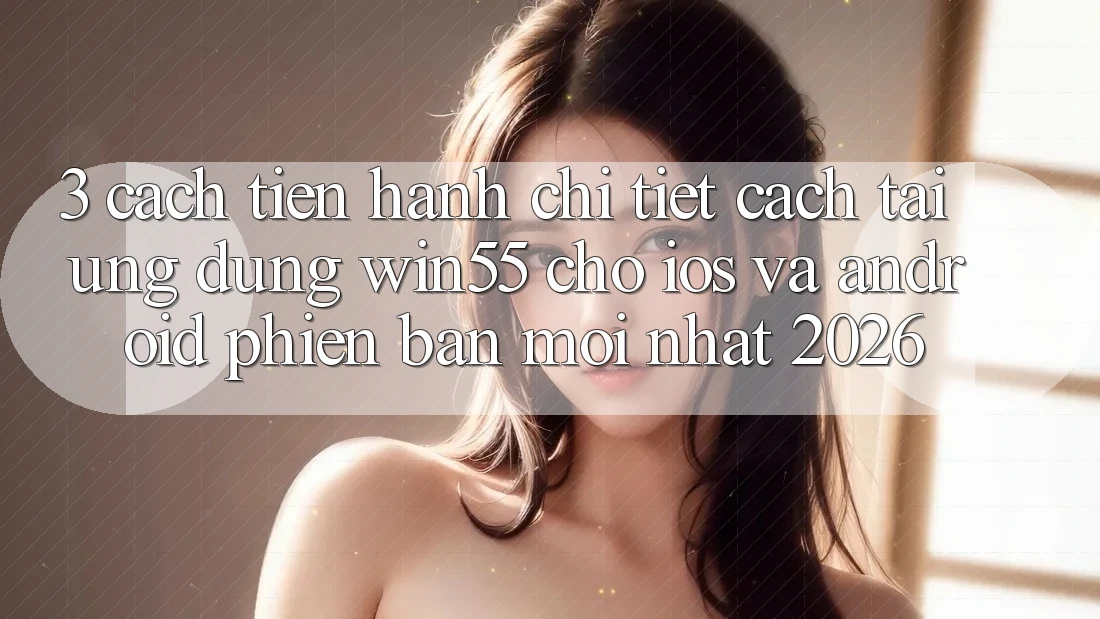 3. Cách tiến hành Chi Tiết Cách Tải Ứng dụng Win55 Cho iOS Và Android Phiên bản mới Nhất 2026 3. Cách tiến hành Chi Tiết Cách Tải Ứng dụng Win55 Cho iOS Và Android Phiên bản mới Nhất 2026