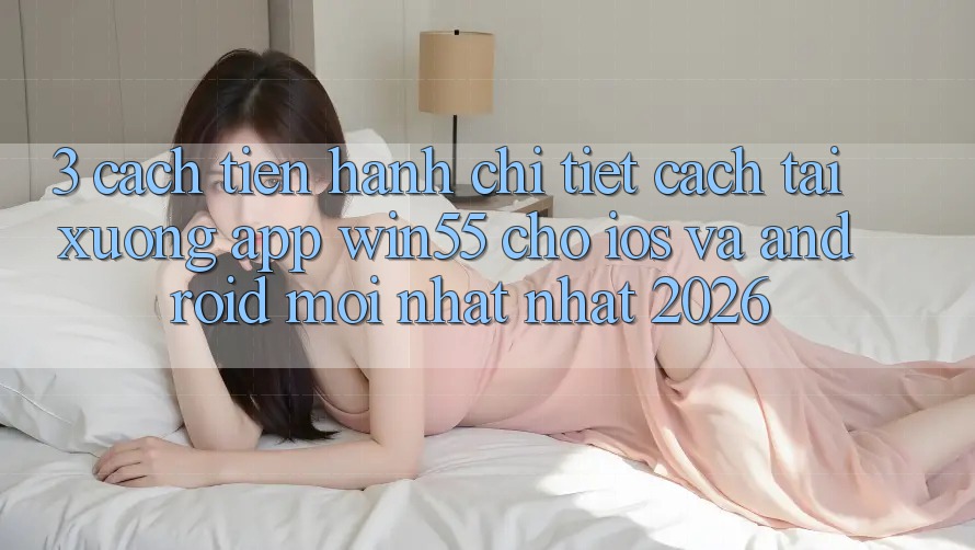 3. Cách tiến hành Chi Tiết Cách Tải xuống App Win55 Cho iOS Và Android Mới nhất Nhất 2026 3. Cách tiến hành Chi Tiết Cách Tải xuống App Win55 Cho iOS Và Android Mới nhất Nhất 2026
