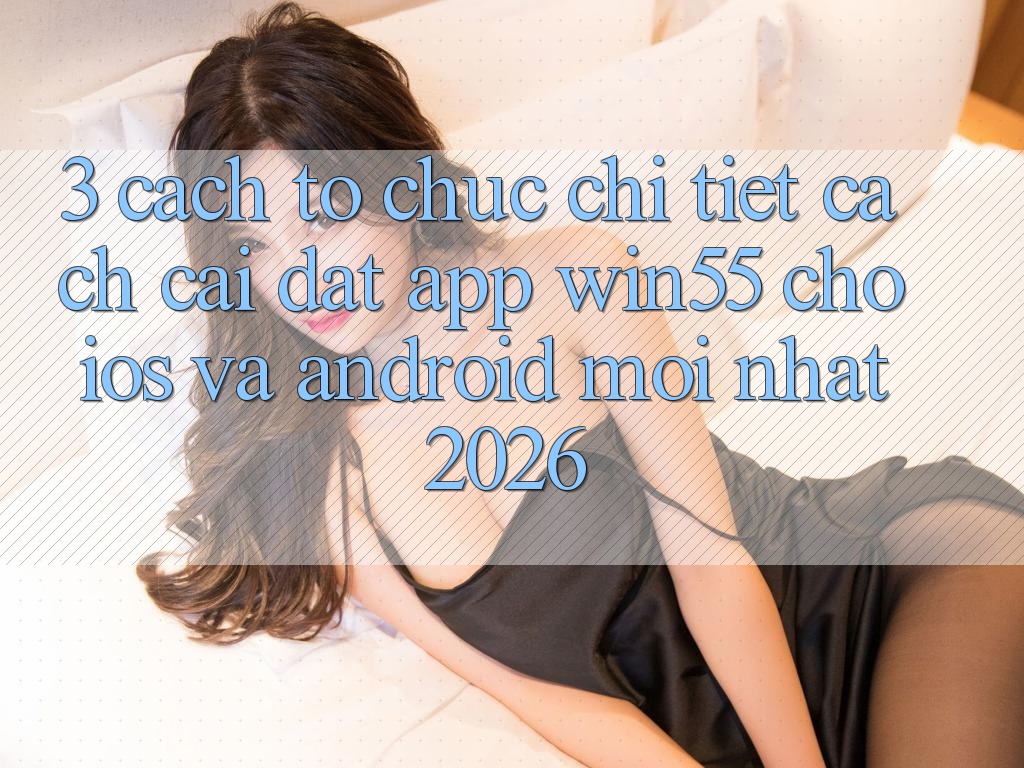 3. Cách tổ chức Chi Tiết Cách Cài đặt App Win55 Cho iOS Và Android Mới Nhất 2026 3. Cách tổ chức Chi Tiết Cách Cài đặt App Win55 Cho iOS Và Android Mới Nhất 2026