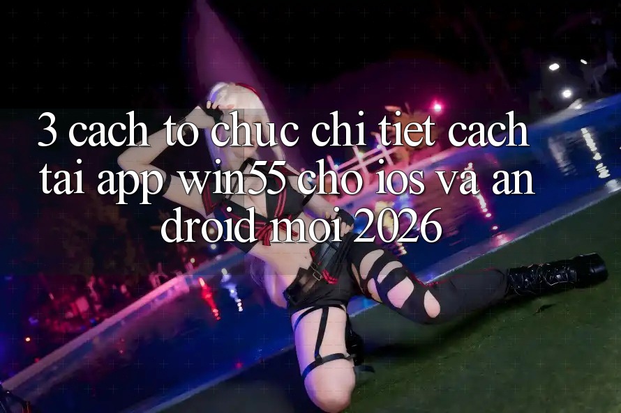 3. Cách tổ chức Chi Tiết Cách Tải App Win55 Cho iOS Và Android Mới 2026 3. Cách tổ chức Chi Tiết Cách Tải App Win55 Cho iOS Và Android Mới 2026