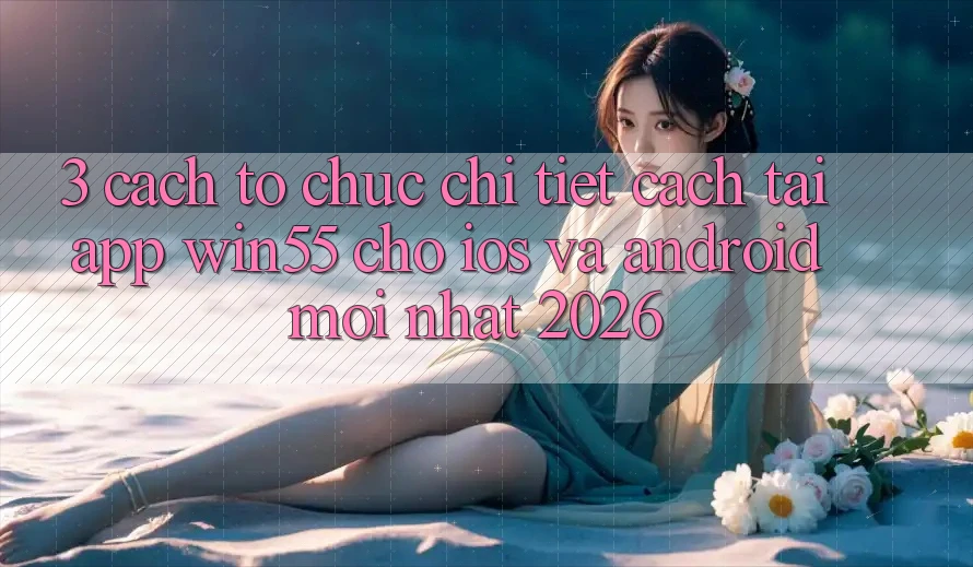 3. Cách tổ chức Chi Tiết Cách Tải App Win55 Cho iOS Và Android Mới Nhất 2026 3. Cách tổ chức Chi Tiết Cách Tải App Win55 Cho iOS Và Android Mới Nhất 2026