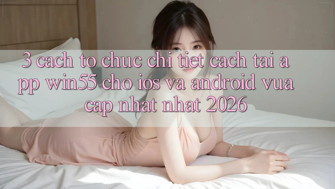 3. Cách tổ chức Chi Tiết Cách Tải App Win55 Cho iOS Và Android Vừa cập nhật Nhất 2026 3. Cách tổ chức Chi Tiết Cách Tải App Win55 Cho iOS Và Android Vừa cập nhật Nhất 2026